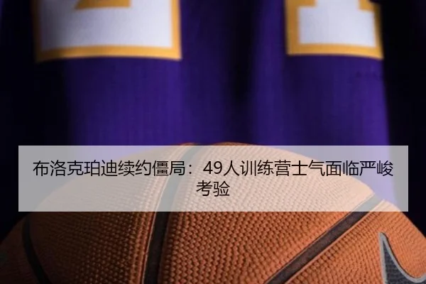 布洛克珀迪续约僵局：49人训练营士气面临严峻考验