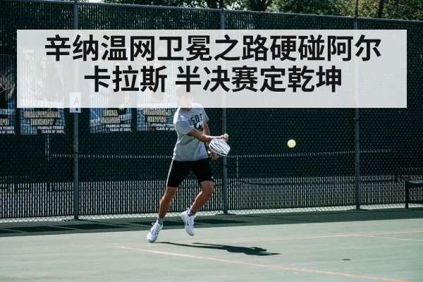 辛纳温网卫冕之路硬碰阿尔卡拉斯 半决赛定乾坤