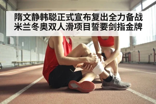 隋文静韩聪正式宣布复出全力备战米兰冬奥双人滑项目誓要剑指金牌