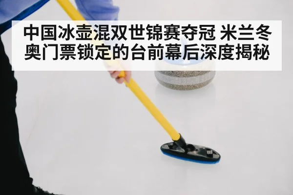 中国冰壶混双世锦赛夺冠 米兰冬奥门票锁定的台前幕后深度揭秘
