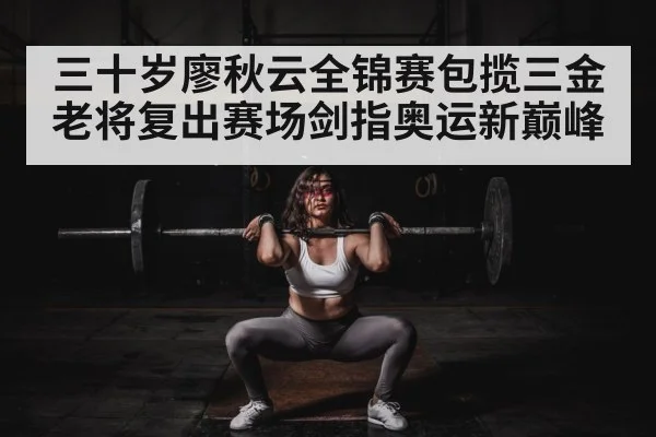 三十岁廖秋云全锦赛包揽三金 老将复出赛场剑指奥运新巅峰