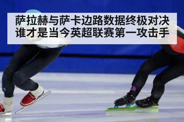 萨拉赫与萨卡边路数据终极对决 谁才是当今英超联赛第一攻击手