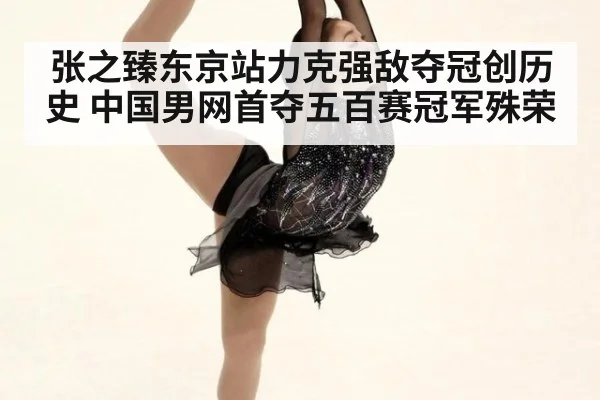 张之臻东京站力克强敌夺冠创历史 中国男网首夺五百赛冠军殊荣