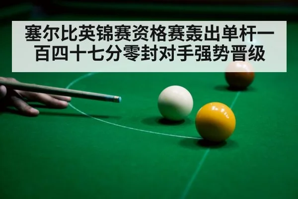 塞尔比英锦赛资格赛轰出单杆一百四十七分零封对手强势晋级