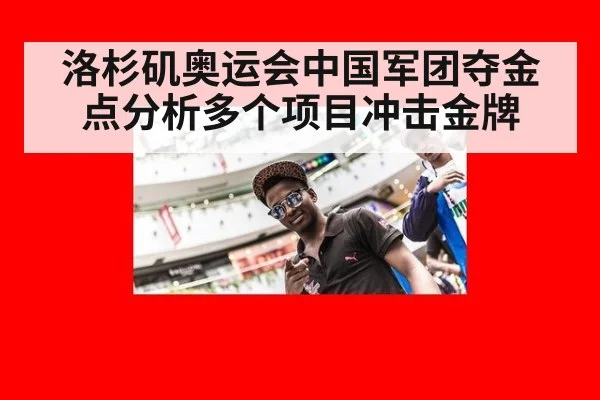 洛杉矶奥运会中国军团夺金点分析多个项目冲击金牌