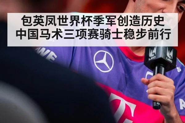 包英凤世界杯季军创造历史 中国马术三项赛骑士稳步前行
